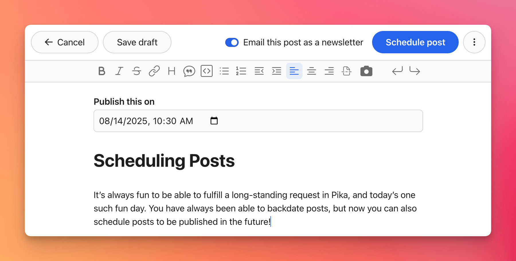 The Pika editor with a published date form field open, with the date as August 14th, 2025, and the time at 10:30am. The submit button says Schedule post. There is some blog text with a title of "Scheduling Post" and a body talking about Pika now being able to schedule posts into the future.

This post has also chosen to publish as an email newsletter as can be seen by that checkbox being checked.
